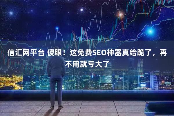 信汇网平台 傻眼！这免费SEO神器真给跪了，再不用就亏大了
