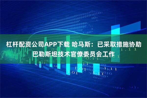 杠杆配资公司APP下载 哈马斯：已采取措施协助巴勒斯坦技术官僚委员会工作