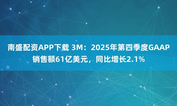 南盛配资APP下载 3M：2025年第四季度GAAP销售额61亿美元，同比增长2.1%