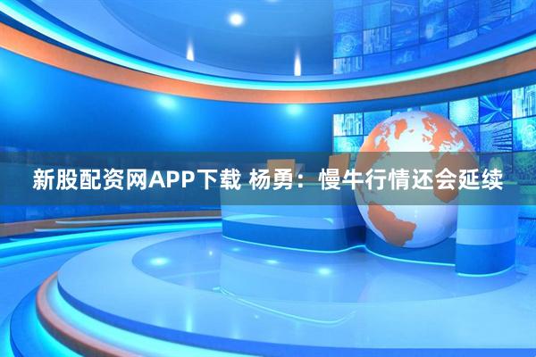 新股配资网APP下载 杨勇：慢牛行情还会延续