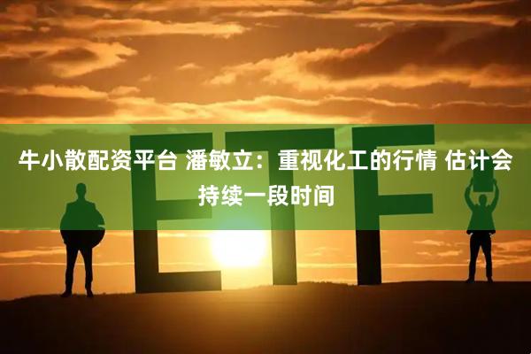 牛小散配资平台 潘敏立：重视化工的行情 估计会持续一段时间