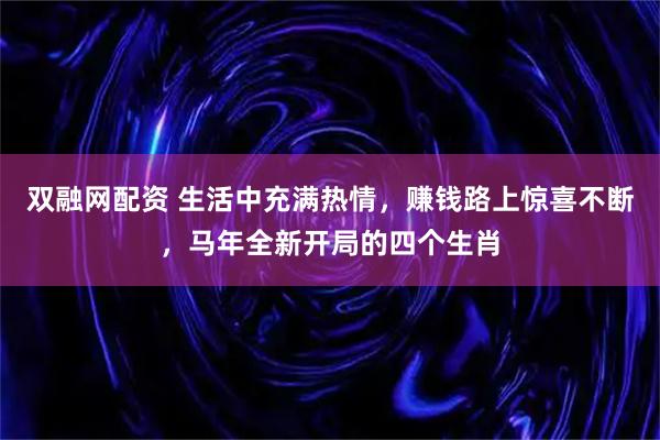 双融网配资 生活中充满热情，赚钱路上惊喜不断，马年全新开局的四个生肖
