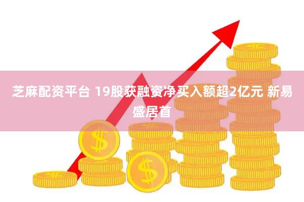 芝麻配资平台 19股获融资净买入额超2亿元 新易盛居首