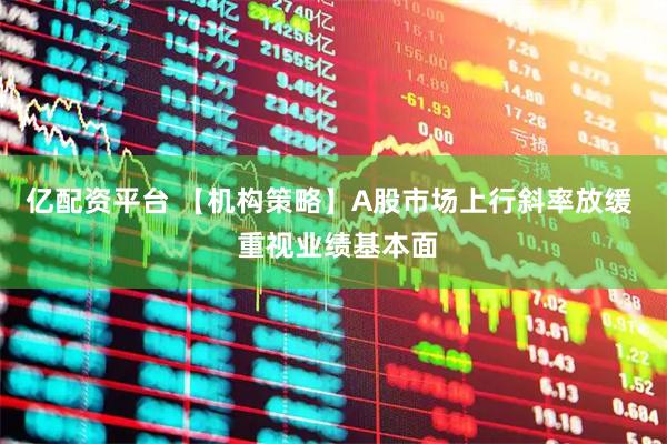 亿配资平台 【机构策略】A股市场上行斜率放缓  重视业绩基本面