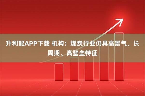 升利配APP下载 机构：煤炭行业仍具高景气、长周期、高壁垒特征