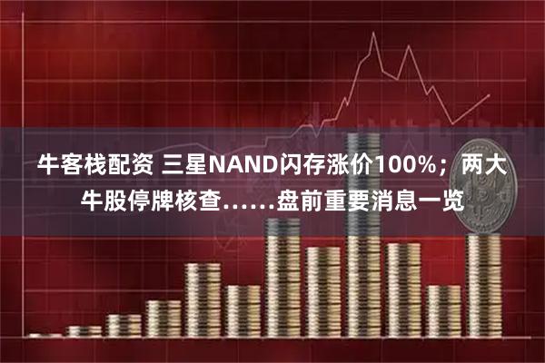 牛客栈配资 三星NAND闪存涨价100%；两大牛股停牌核查……盘前重要消息一览