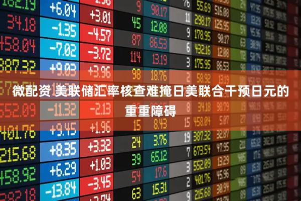 微配资 美联储汇率核查难掩日美联合干预日元的重重障碍