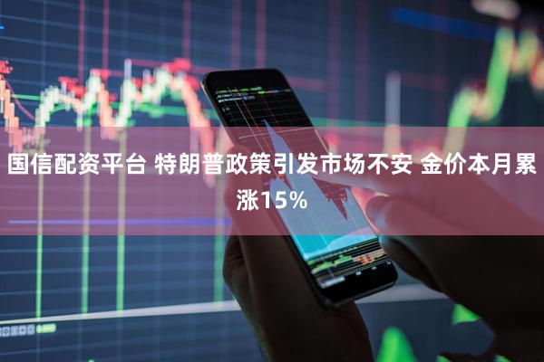 国信配资平台 特朗普政策引发市场不安 金价本月累涨15%