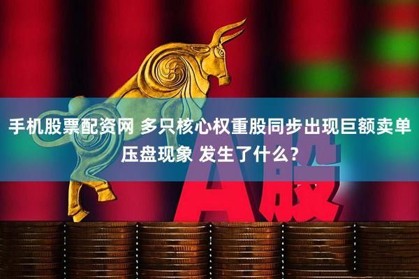 手机股票配资网 多只核心权重股同步出现巨额卖单压盘现象 发生了什么？