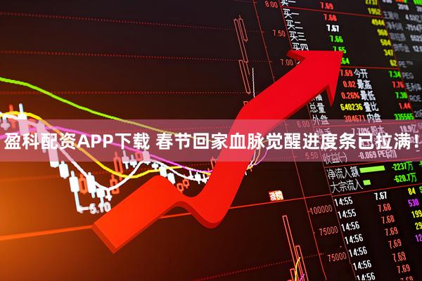 盈科配资APP下载 春节回家血脉觉醒进度条已拉满！