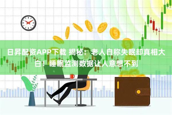 日昇配资APP下载 揭秘：老人自称失眠却真相大白！睡眠监测数据让人意想不到