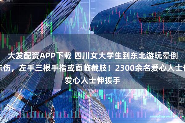 大发配资APP下载 四川女大学生到东北游玩晕倒雪地冻伤，左手三根手指或面临截肢！2300余名爱心人士伸援手