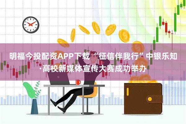 明福今投配资APP下载 “征信伴我行”中银乐知·高校新媒体宣传大赛成功举办