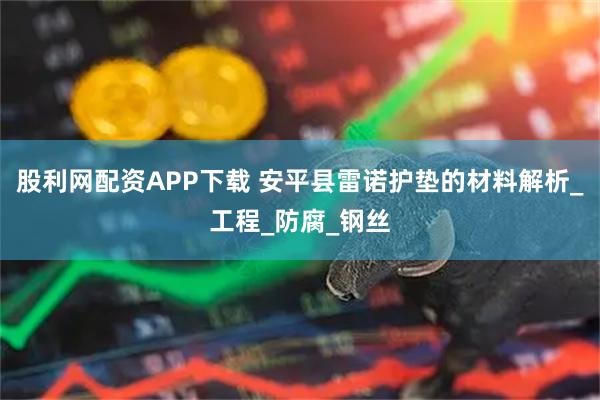 股利网配资APP下载 安平县雷诺护垫的材料解析_工程_防腐_钢丝