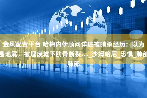 金风配资平台 哈梅内伊顾问详述被暗杀经历：以为是地震，被埋废墟下肋骨断裂…_沙姆哈尼_恐惧_肺部