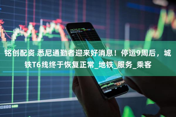 铭创配资 悉尼通勤者迎来好消息！停运9周后，城铁T6线终于恢复正常_地铁_服务_乘客