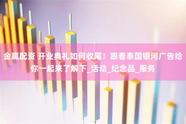 金赢配资 开业典礼如何收尾！跟着泰国银河广告给你一起来了解下_活动_纪念品_服务