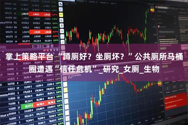 掌上策略平台 “蹲厕好？坐厕坏？”公共厕所马桶圈遭遇“信任危机”_研究_女厕_生物