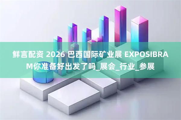 鲜言配资 2026 巴西国际矿业展 EXPOSIBRAM你准备好出发了吗_展会_行业_参展