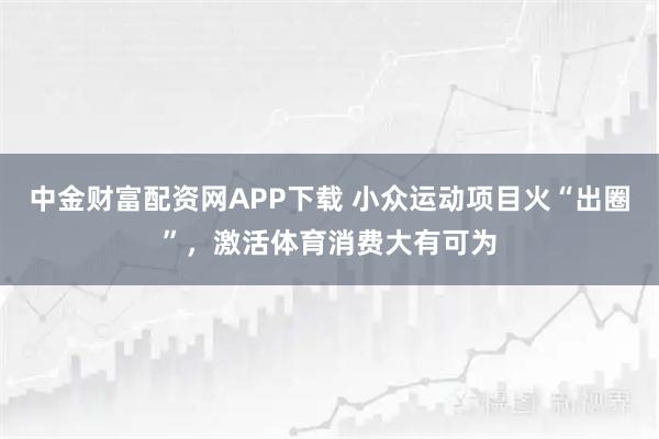 中金财富配资网APP下载 小众运动项目火“出圈”，激活体育消费大有可为