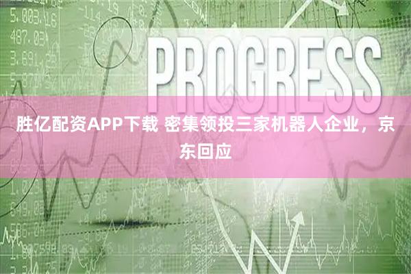 胜亿配资APP下载 密集领投三家机器人企业，京东回应