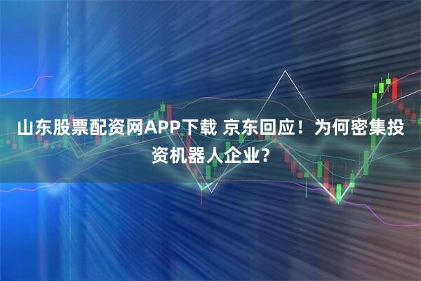 山东股票配资网APP下载 京东回应！为何密集投资机器人企业？