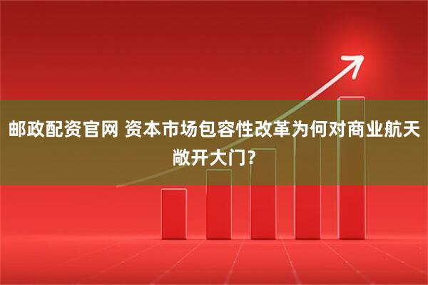邮政配资官网 资本市场包容性改革为何对商业航天敞开大门？