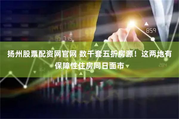 扬州股票配资网官网 数千套五折房源！这两地有保障性住房同日面市
