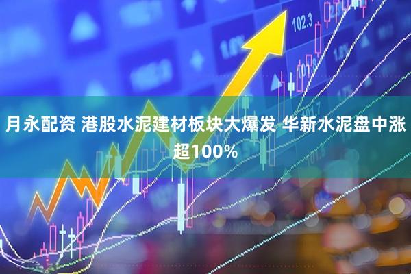 月永配资 港股水泥建材板块大爆发 华新水泥盘中涨超100%