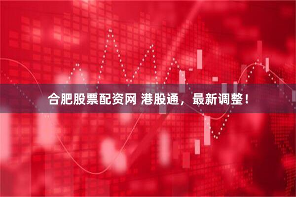 合肥股票配资网 港股通，最新调整！