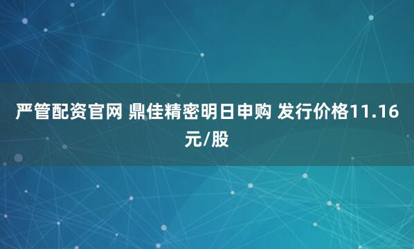 严管配资官网 鼎佳精密明日申购 发行价格11.16元/股