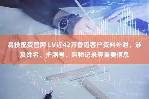 易投配资官网 LV近42万香港客户资料外泄，涉及姓名、护照号、购物记录等重要信息