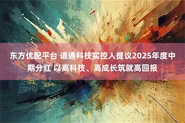 东方优配平台 道通科技实控人提议2025年度中期分红 以高科技、高成长筑就高回报