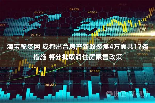 淘宝配资网 成都出台房产新政聚焦4方面共17条措施 将分批取消住房限售政策