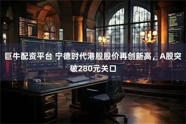 巨牛配资平台 宁德时代港股股价再创新高，A股突破280元关口