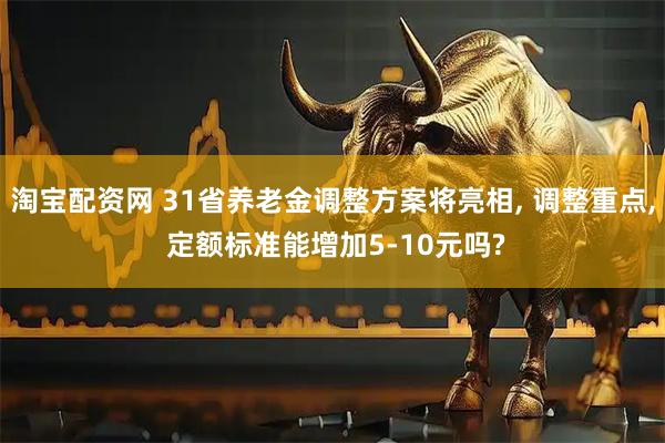 淘宝配资网 31省养老金调整方案将亮相, 调整重点, 定额标准能增加5-10元吗?