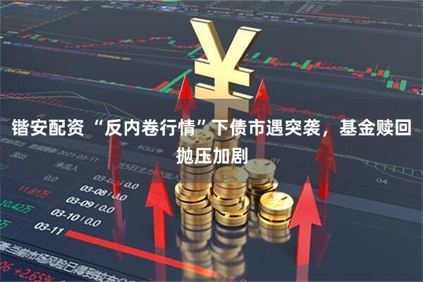 锴安配资 “反内卷行情”下债市遇突袭，基金赎回抛压加剧