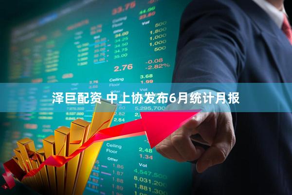 泽巨配资 中上协发布6月统计月报