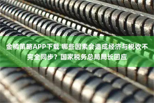 金橘策略APP下载 哪些因素会造成经济与税收不完全同步？国家税务总局局长回应