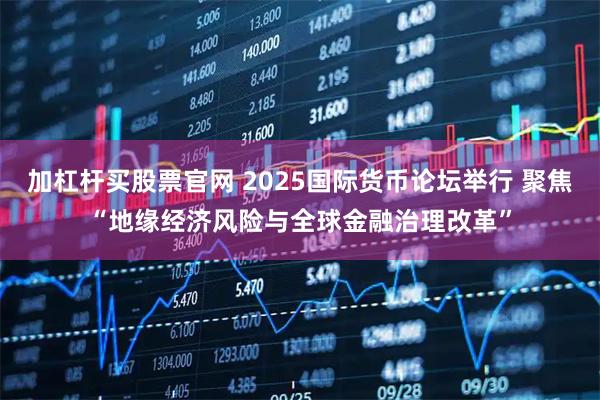 加杠杆买股票官网 2025国际货币论坛举行 聚焦“地缘经济风险与全球金融治理改革”