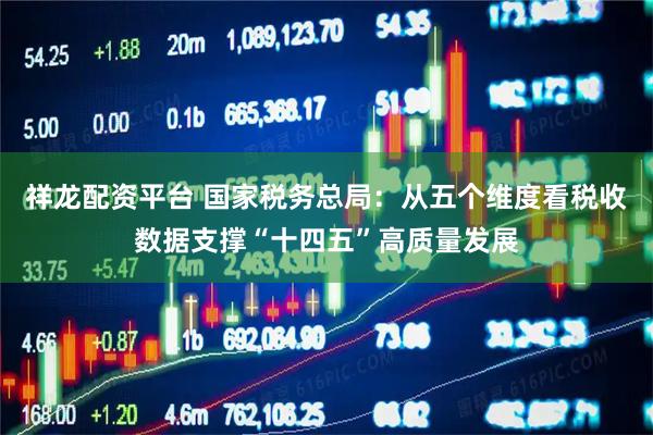 祥龙配资平台 国家税务总局：从五个维度看税收数据支撑“十四五”高质量发展