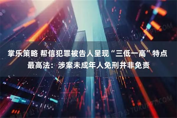 掌乐策略 帮信犯罪被告人呈现“三低一高”特点 最高法：涉案未成年人免刑并非免责