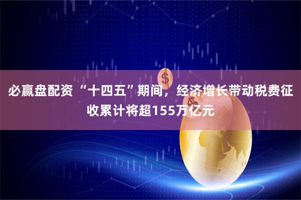 必赢盘配资 “十四五”期间，经济增长带动税费征收累计将超155万亿元