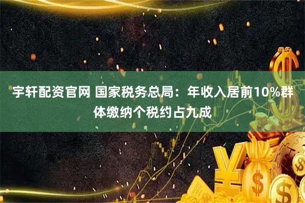 宇轩配资官网 国家税务总局：年收入居前10%群体缴纳个税约占九成