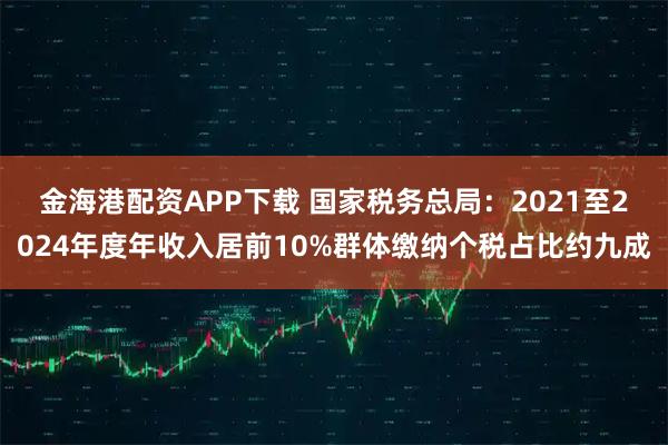 金海港配资APP下载 国家税务总局：2021至2024年度年收入居前10%群体缴纳个税占比约九成