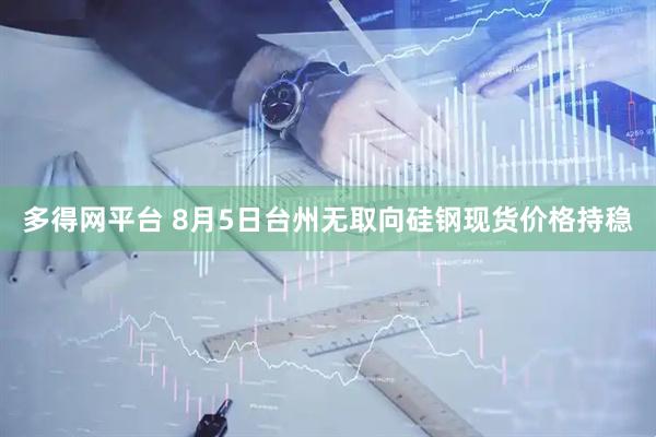 多得网平台 8月5日台州无取向硅钢现货价格持稳