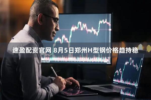 速盈配资官网 8月5日郑州H型钢价格趋持稳