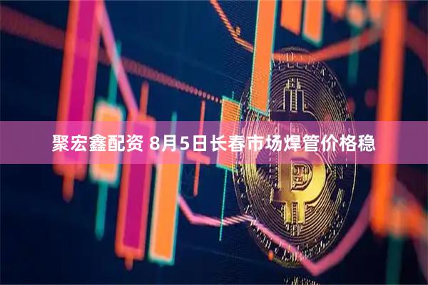 聚宏鑫配资 8月5日长春市场焊管价格稳