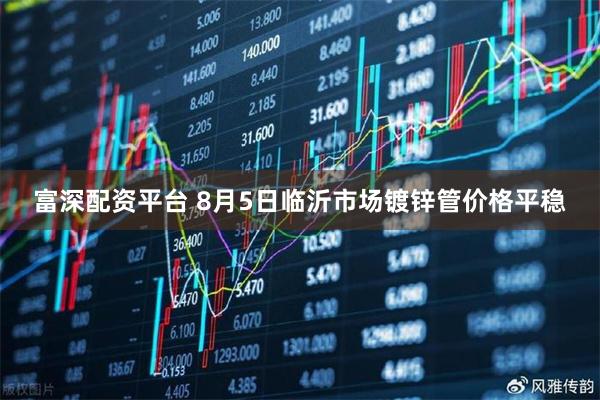 富深配资平台 8月5日临沂市场镀锌管价格平稳