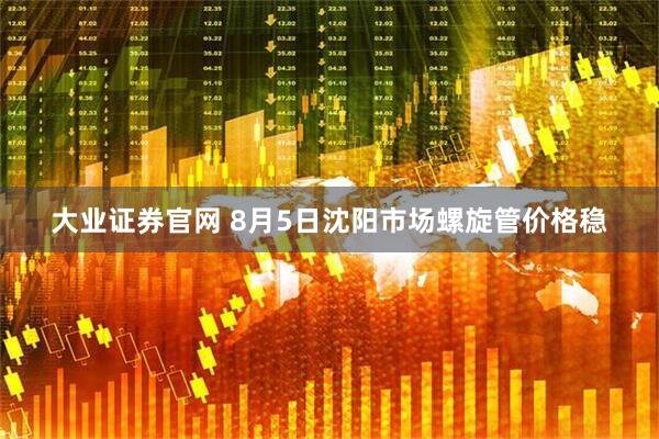 大业证券官网 8月5日沈阳市场螺旋管价格稳